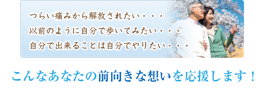 つらい痛みから解放されたい・・・以前のように自分で歩いてみたい・・・自分で出来ることは自分でやりたい・・・こんなあなたの前向きな想いを応援します！