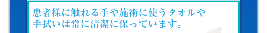 患者様に触れる手や施術に使うタオルや手拭いは常に清潔に保っています。