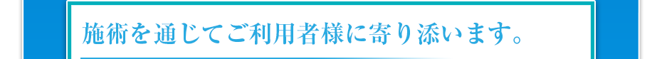 施術を通じてご利用者様に寄り添います。