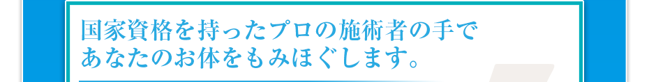 国家資格を持ったプロの施術者の⼿であなたのお体をもみほぐします。