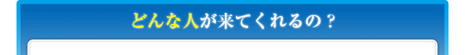 どんな人が来てくれるの?