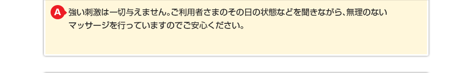 強い刺激は一切与えません。ご利用者さまのその日の状態などを聞きながら、無理のないマッサージを行っていますのでご安心ください。