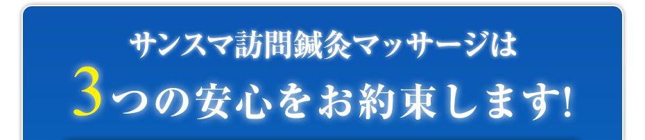 サンスマ訪問鍼灸マッサージは3つの安心をお約束します!