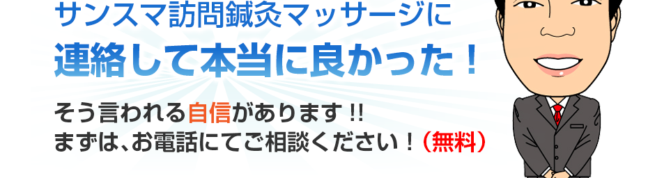 サンスマ訪問鍼灸マッサージに連絡して本当に良かった!そう言われる自信があります!!まずは、お電話にてご相談ください！（無料）